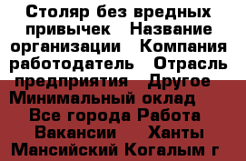 Столяр без вредных привычек › Название организации ­ Компания-работодатель › Отрасль предприятия ­ Другое › Минимальный оклад ­ 1 - Все города Работа » Вакансии   . Ханты-Мансийский,Когалым г.